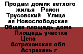 Продам домик ветхого жилья › Район ­ Трусовский › Улица ­ 4-ая Новослободская › Общая площадь дома ­ 43 › Площадь участка ­ 28 › Цена ­ 1 150 000 - Астраханская обл., Астрахань г. Недвижимость » Дома, коттеджи, дачи продажа   . Астраханская обл.